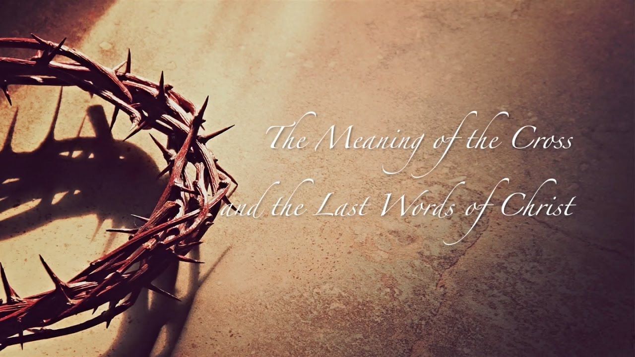 The Meaning of the Cross & the Last Words of Christ 7. The Last Words